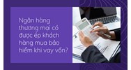 Ngân hàng thương mại có được ép khách hàng mua bảo hiểm khi vay vốn?