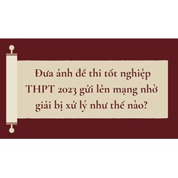 Đưa ảnh đề thi tốt nghiệp THPT gửi lên mạng nhờ giải bị xử lý như thế nào?