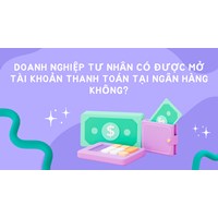 Doanh nghiệp tư nhân có được mở tài khoản thanh toán tại ngân hàng không?