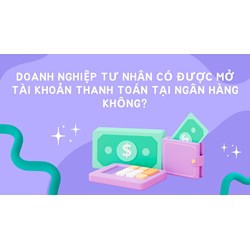 Doanh nghiệp tư nhân có được mở tài khoản thanh toán tại ngân hàng không?