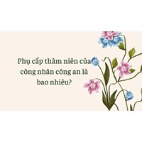 Phụ cấp thâm niên của công nhân công an nhân dân là bao nhiêu?