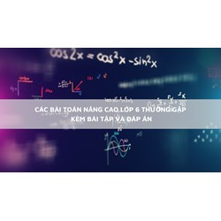 Các bài toán nâng cao thường gặp lớp 6 kèm bài tập và đáp án