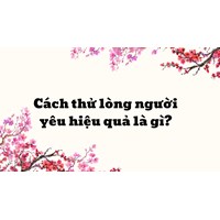 Cách thử lòng người yêu hiệu quả là gì?