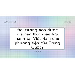 Đối tượng nào được gia hạn thời gian lưu hành tại Việt Nam cho phương tiện của Trung Quốc?