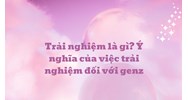 Trải nghiệm là gì? Ý nghĩa của việc trải nghiệm đối với genz