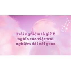 Trải nghiệm là gì? Ý nghĩa của việc trải nghiệm đối với genz