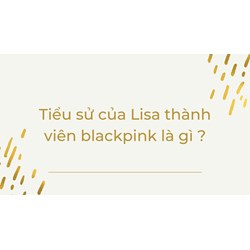 Tiểu sử của Lisa thành viên blackpink chi tiết nhất