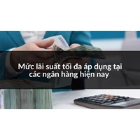 Mức lãi suất tối đa áp dụng tại các ngân hàng hiện nay