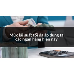 Mức lãi suất tối đa áp dụng tại các ngân hàng hiện nay