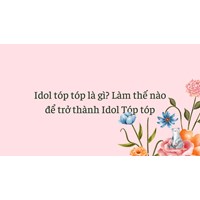 Idol tóp tóp là gì? Làm thế nào để trở thành Idol Tóp tóp