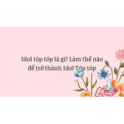 Idol tóp tóp là gì? Làm thế nào để trở thành Idol Tóp tóp