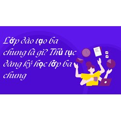 Lớp đào tạo ba chung là gì? Thủ tục đăng ký học lớp ba chung