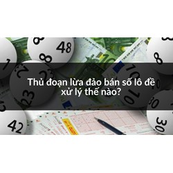 Thủ đoạn lừa đảo bán số lô đề xử lý thể nào?