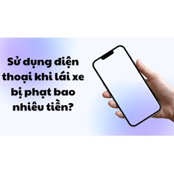 Sử dụng điện thoại khi lái xe năm 2024 bị phạt bao nhiêu tiền?