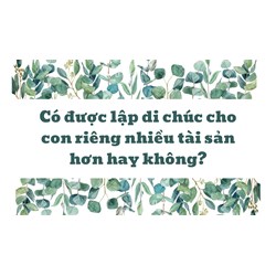 Có được lập di chúc cho con riêng nhiều tài sản hơn hay không?
