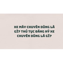 Xe máy chuyên dùng là gì? Thủ tục đăng ký xe chuyên dùng là gì?