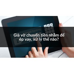 Giả vờ chuyển tiền nhằm để ép vay, xử lý thế nào?