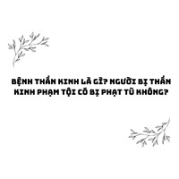 Bệnh thần kinh là gì? Người bị thần kinh phạm tội có bị phạt tù không?