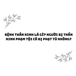 Bệnh thần kinh là gì? Người bị thần kinh phạm tội có bị phạt tù không?