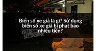 Biển số xe giả là gì? Sử dụng biển số xe giả bị phạt bao nhiêu tiền?