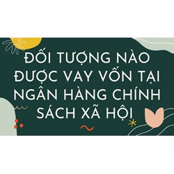 Đối tượng nào được vay vốn tại Ngân hàng Chính sách xã hội