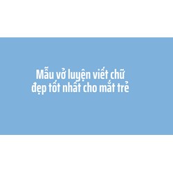 Mẫu vở luyện viết chữ đẹp tốt nhất cho mắt trẻ