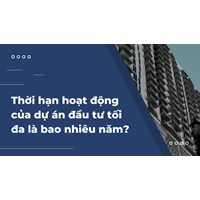 Thời hạn hoạt động của dự án đầu tư tối đa là bao nhiêu năm?