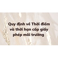 Quy định về thời điểm và thời hạn cấp giấy phép môi trường?
