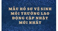 Mẫu hồ sơ vệ sinh môi trường lao động mới nhất