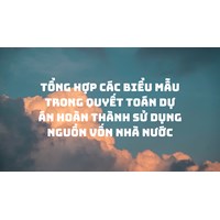 Tổng hợp các biểu mẫu trong quyết toán dự án hoàn thành sử dụng nguồn vốn nhà nước