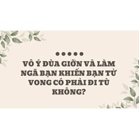 Vô ý đùa giỡn và làm ngã bạn khiến bạn tử vong có phải đi tù không?