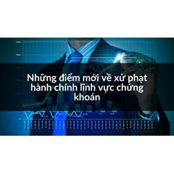Những điểm mới về xử phạt hành chính lĩnh vực chứng khoán