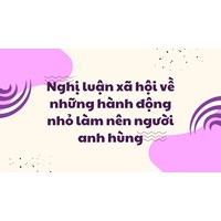 Nghị luận xã hội về những hành động nhỏ làm nên người anh hùng