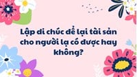 Lập di chúc để lại tài sản cho người lạ có được hay không?