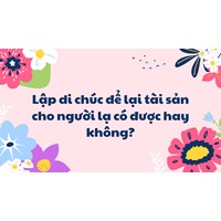 Lập di chúc để lại tài sản cho người lạ có được hay không?