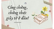 Công chứng, chứng thực giấy tờ ở đâu?