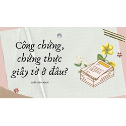 Công chứng, chứng thực giấy tờ ở đâu?