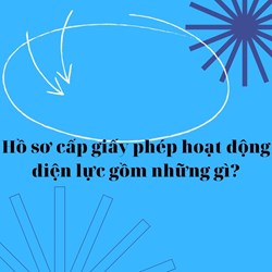 Hồ sơ cấp giấy phép hoạt động điện lực gồm những gì?