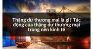 Thặng dư thương mại là gì? Tác động của thặng dư thương mại trong nền kinh tế
