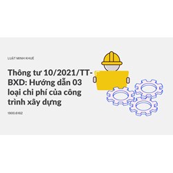 Thông tư 10/2021/TT-BXD: Hướng dẫn 03 loại chi phí của công trình xây dựng
