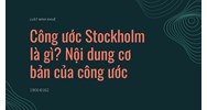 Công ước Stockholm là gì? Nội dung cơ bản của công ước