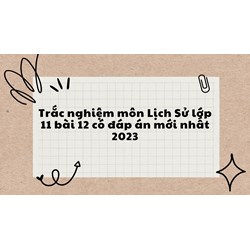 Trắc nghiệm môn Lịch Sử lớp 11 bài 12 có đáp án mới nhất