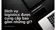 Dịch vụ logistics được cung cấp bao gồm những gì?