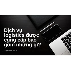Dịch vụ logistics được cung cấp bao gồm những gì?
