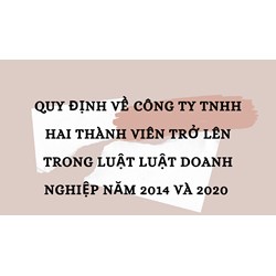 Quy định về công ty TNHH hai thành viên trở lên trong Luật Luật DN 2014 và 2020