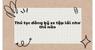 Thủ tục đăng ký xe tập lái như thế nào