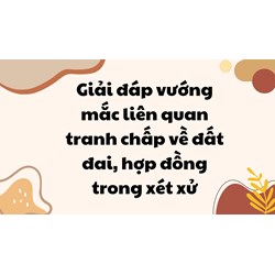 Giải đáp vướng mắc liên quan tranh chấp về đất đai, hợp đồng trong xét xử