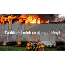 Tự đốt nhà mình có bị phạt không