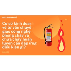 Cơ sở kinh doanh về tư vấn chuyển giao công nghệ phòng cháy và chữa cháy,huấn luyện cần đáp ứng điều kiện gì?