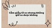 Cầm giấy tờ xe nhưng không giữ xe được không